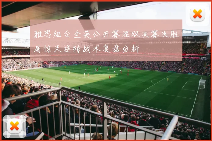 雅思组合全英公开赛混双决赛决胜局惊天逆转战术复盘分析