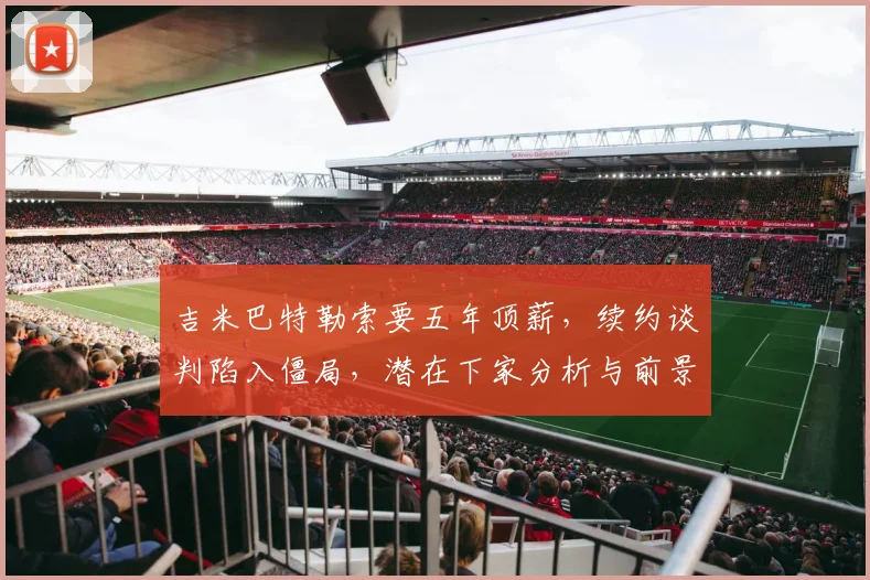 吉米巴特勒索要五年顶薪，续约谈判陷入僵局，潜在下家分析与前景展望