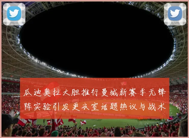 瓜迪奥拉大胆推行曼城新赛季无锋阵实验引发更衣室话题热议与战术反思