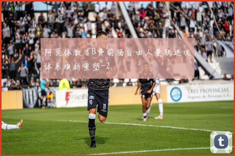阿莫林激活B费前场自由人曼联进攻体系焕新重塑