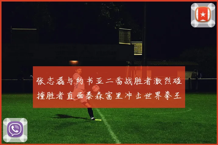 张志磊与约书亚二番战胜者激烈碰撞胜者直面泰森富里冲击世界拳王