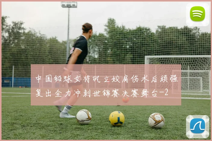 中国铅球女将巩立姣肩伤术后顽强复出全力冲刺世锦赛决赛舞台