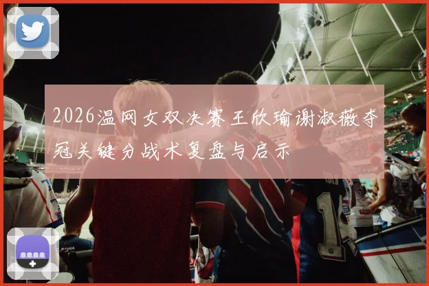 2026温网女双决赛王欣瑜谢淑薇夺冠关键分战术复盘与启示