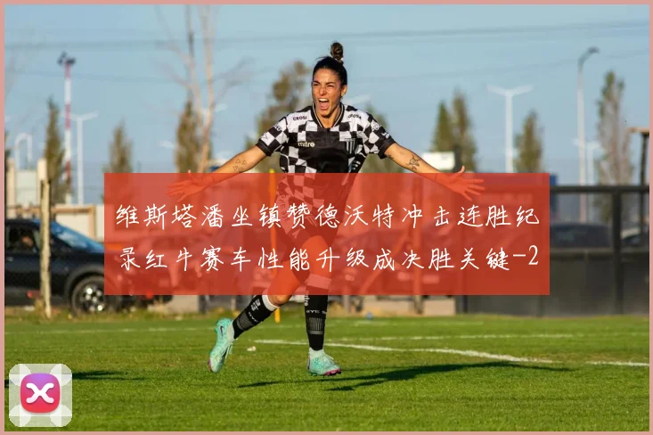 维斯塔潘坐镇赞德沃特冲击连胜纪录红牛赛车性能升级成决胜关键