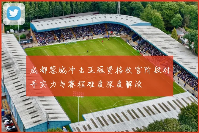 成都蓉城冲击亚冠资格收官阶段对手实力与赛程难度深度解读
