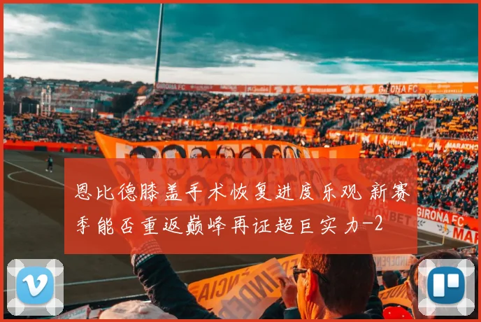 恩比德膝盖手术恢复进度乐观 新赛季能否重返巅峰再证超巨实力