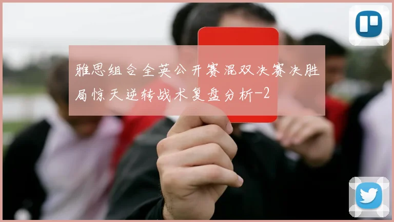 雅思组合全英公开赛混双决赛决胜局惊天逆转战术复盘分析