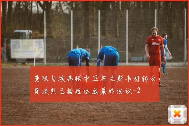 曼联与埃弗顿中卫布兰斯韦特转会费谈判已接近达成最终协议