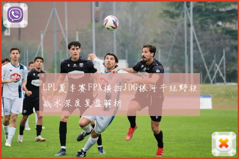 LPL夏季赛FPX横扫JDG银河千珏野核战术深度复盘解析