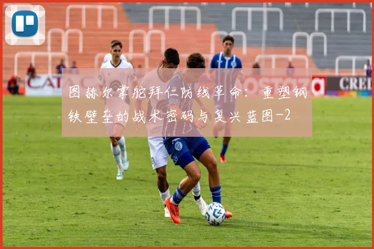 图赫尔掌舵拜仁防线革命：重塑钢铁壁垒的战术密码与复兴蓝图