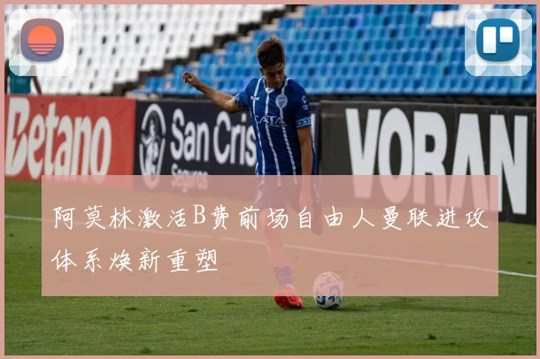 阿莫林激活B费前场自由人曼联进攻体系焕新重塑