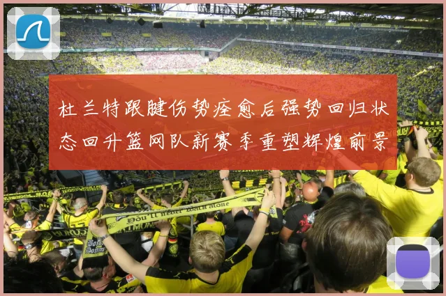 杜兰特跟腱伤势痊愈后强势回归状态回升篮网队新赛季重塑辉煌前景展望
