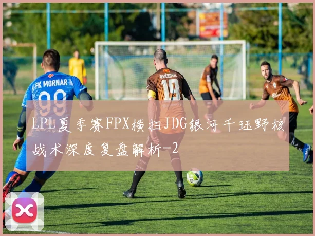 LPL夏季赛FPX横扫JDG银河千珏野核战术深度复盘解析