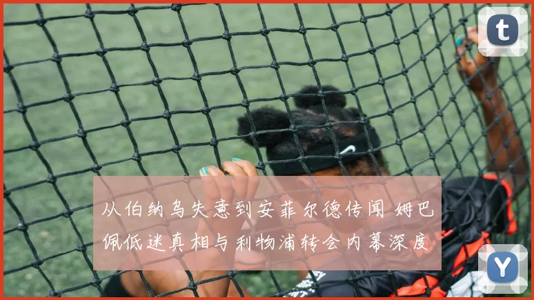 从伯纳乌失意到安菲尔德传闻 姆巴佩低迷真相与利物浦转会内幕深度解析