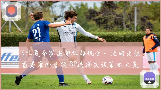 KPL夏季赛成都AG超玩会一诺游走位首秀意外落败 BP选择失误策略大复盘