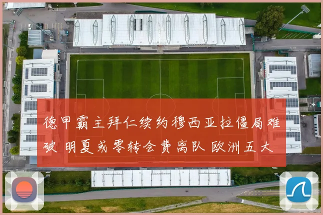 德甲霸主拜仁续约穆西亚拉僵局难破 明夏或零转会费离队 欧洲五大豪门已列队疯抢 转会地震一触即发