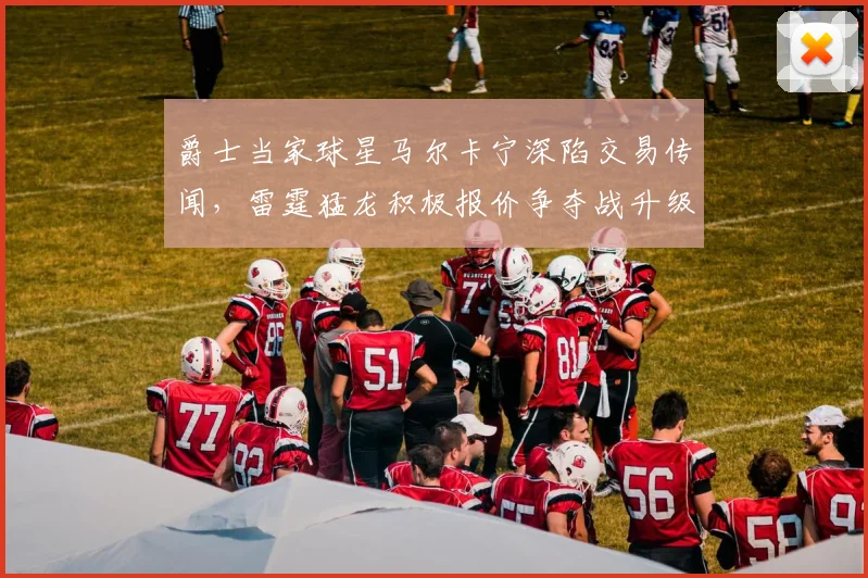爵士当家球星马尔卡宁深陷交易传闻，雷霆猛龙积极报价争夺战升级