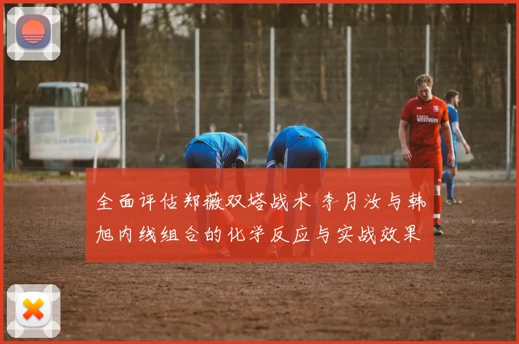 全面评估郑薇双塔战术 李月汝与韩旭内线组合的化学反应与实战效果