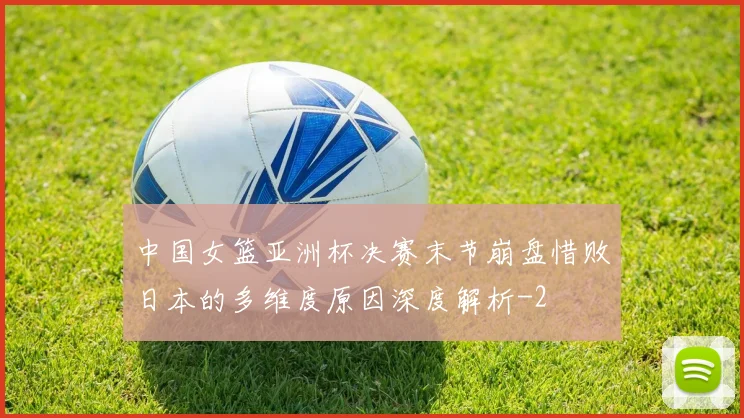 中国女篮亚洲杯决赛末节崩盘惜败日本的多维度原因深度解析