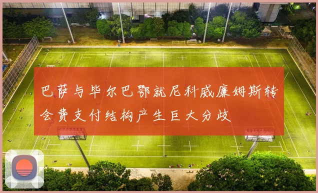 巴萨与毕尔巴鄂就尼科威廉姆斯转会费支付结构产生巨大分歧