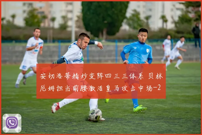 安切洛蒂精妙变阵四三三体系 贝林厄姆担当前腰激活皇马攻击中场