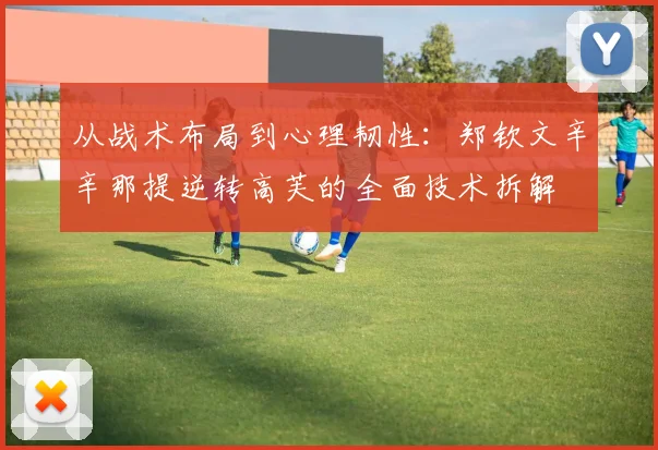 从战术布局到心理韧性：郑钦文辛辛那提逆转高芙的全面技术拆解