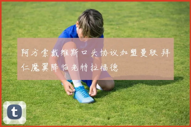 阿方索戴维斯口头协议加盟曼联 拜仁魔翼降临老特拉福德